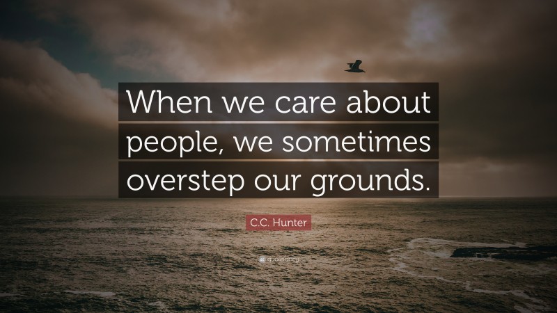 C.C. Hunter Quote: “When we care about people, we sometimes overstep our grounds.”