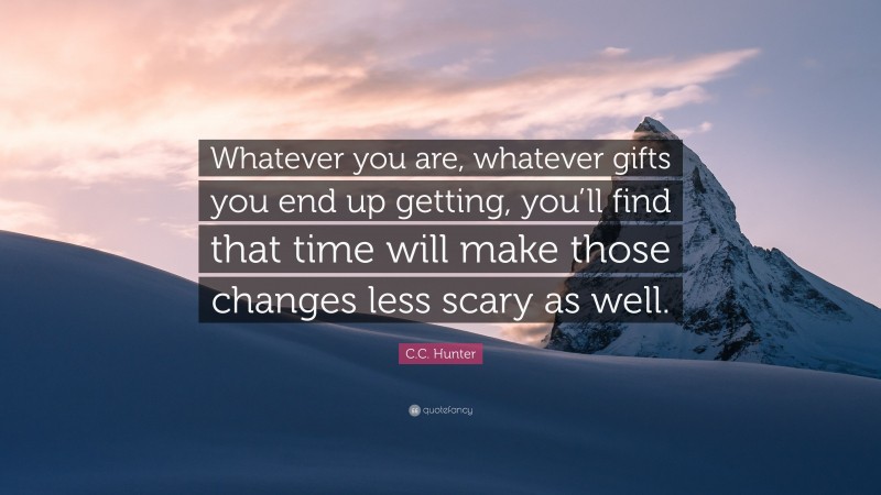 C.C. Hunter Quote: “Whatever you are, whatever gifts you end up getting, you’ll find that time will make those changes less scary as well.”