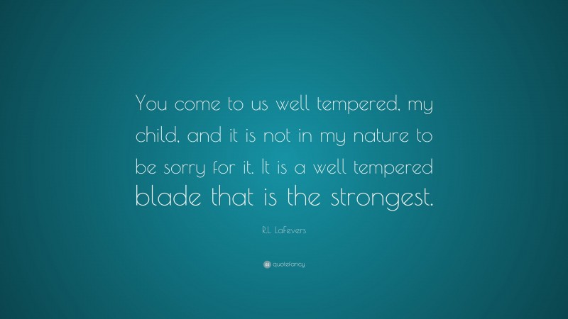 R.L. LaFevers Quote: “You come to us well tempered, my child, and it is not in my nature to be sorry for it. It is a well tempered blade that is the strongest.”