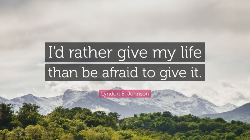 Lyndon B. Johnson Quote: “I’d rather give my life than be afraid to give it.”