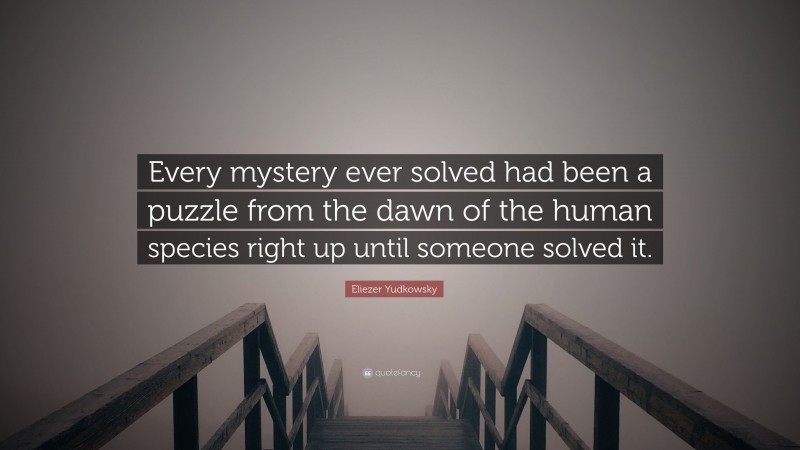 Eliezer Yudkowsky Quote: “Every mystery ever solved had been a puzzle from the dawn of the human species right up until someone solved it.”