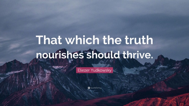 Eliezer Yudkowsky Quote: “That which the truth nourishes should thrive.”