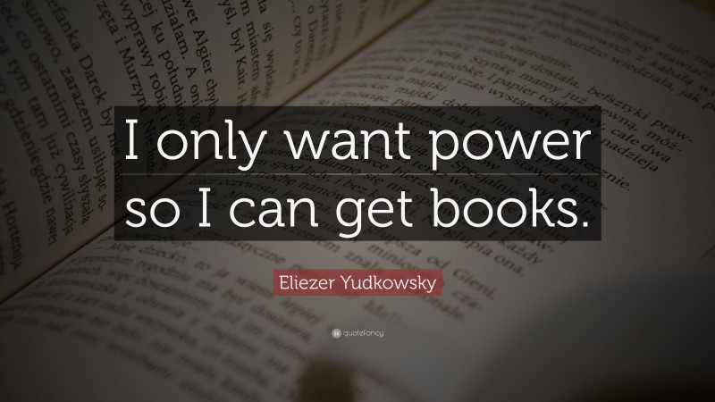 Eliezer Yudkowsky Quote: “I only want power so I can get books.”