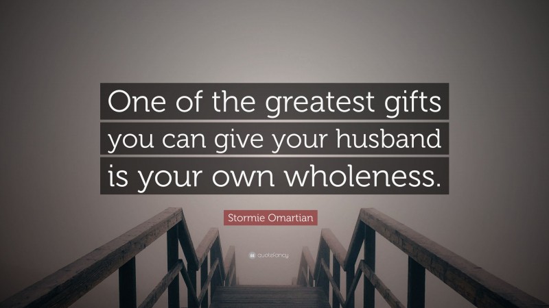Stormie Omartian Quote: “One of the greatest gifts you can give your husband is your own wholeness.”