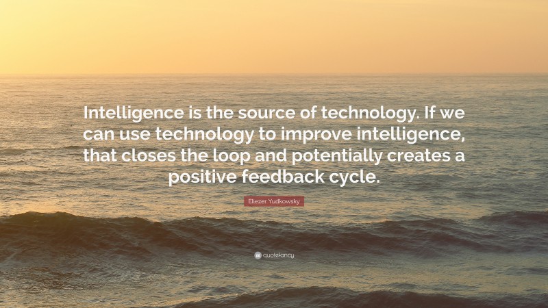 Eliezer Yudkowsky Quote: “Intelligence is the source of technology. If we can use technology to improve intelligence, that closes the loop and potentially creates a positive feedback cycle.”