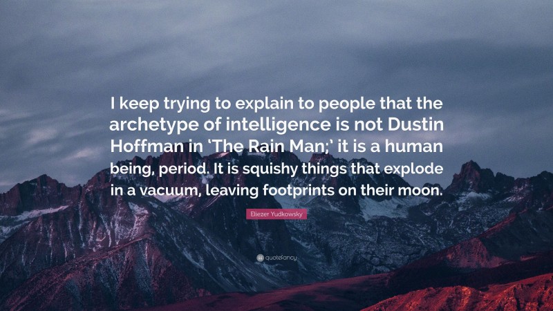 Eliezer Yudkowsky Quote: “I keep trying to explain to people that the archetype of intelligence is not Dustin Hoffman in ‘The Rain Man;’ it is a human being, period. It is squishy things that explode in a vacuum, leaving footprints on their moon.”