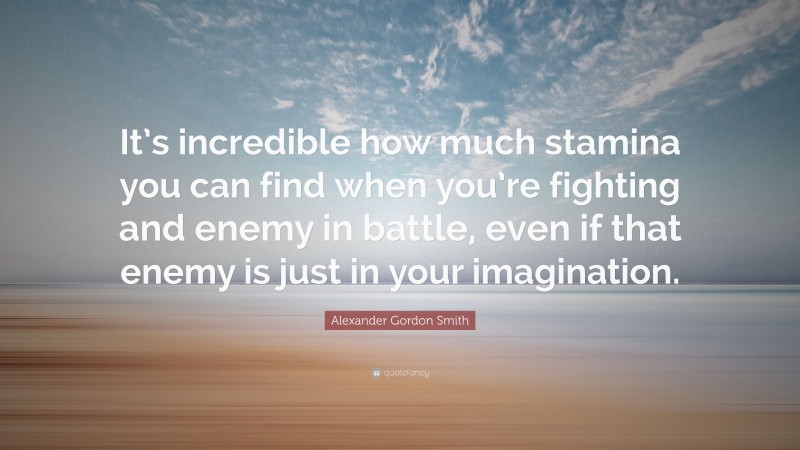 Alexander Gordon Smith Quote: “It’s incredible how much stamina you can find when you’re fighting and enemy in battle, even if that enemy is just in your imagination.”