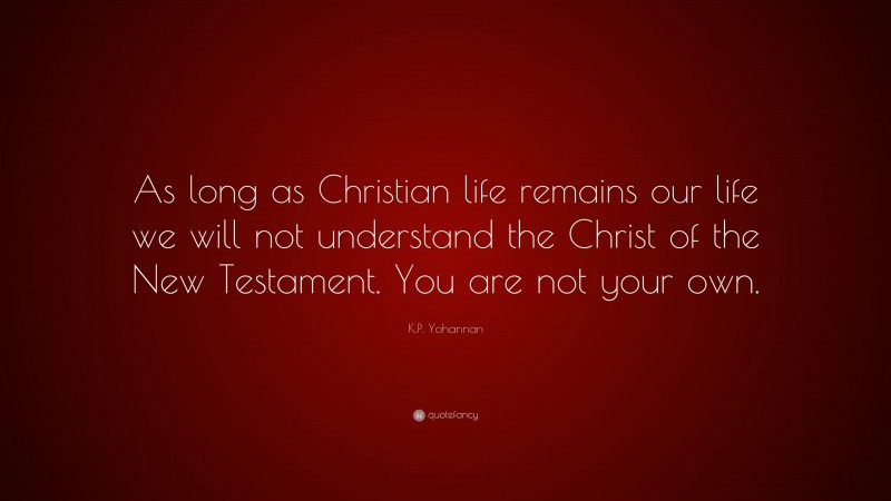 K.P. Yohannan Quote: “As long as Christian life remains our life we will not understand the Christ of the New Testament. You are not your own.”