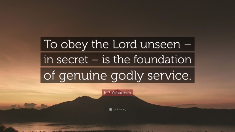 K.P. Yohannan Quote: “To obey the Lord unseen – in secret – is the foundation of genuine godly service.”