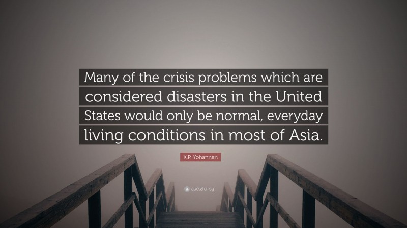 K.P. Yohannan Quote: “Many of the crisis problems which are considered disasters in the United States would only be normal, everyday living conditions in most of Asia.”