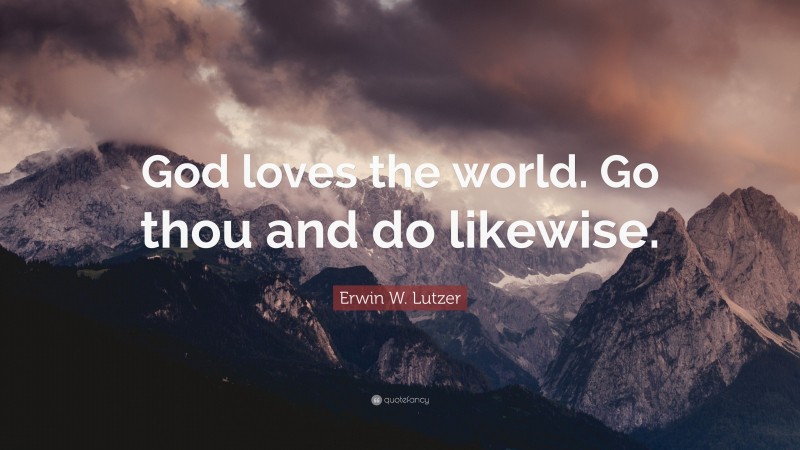 Erwin W. Lutzer Quote: “God loves the world. Go thou and do likewise.”