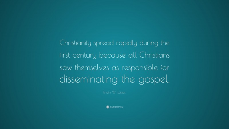 Erwin W. Lutzer Quote: “Christianity spread rapidly during the first century because all Christians saw themselves as responsible for disseminating the gospel.”
