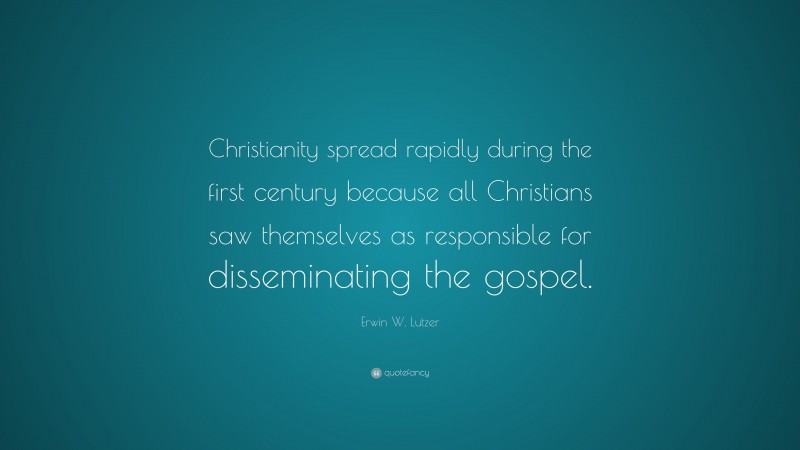 Erwin W. Lutzer Quote: “Christianity spread rapidly during the first century because all Christians saw themselves as responsible for disseminating the gospel.”