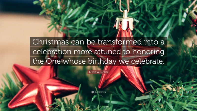 Erwin W. Lutzer Quote: “Christmas can be transformed into a celebration more attuned to honoring the One whose birthday we celebrate.”