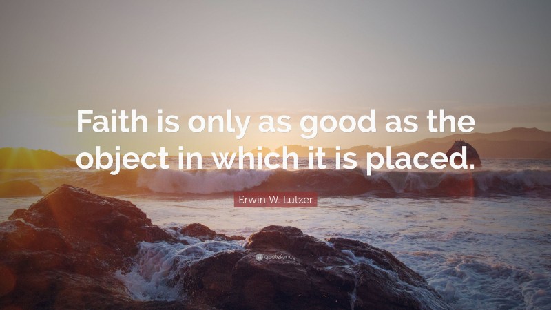 Erwin W. Lutzer Quote: “Faith is only as good as the object in which it is placed.”