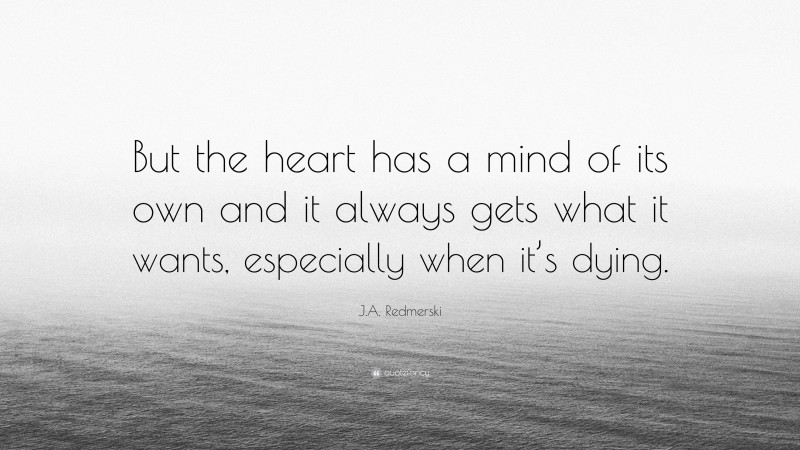 J.A. Redmerski Quote: “But the heart has a mind of its own and it always gets what it wants, especially when it’s dying.”