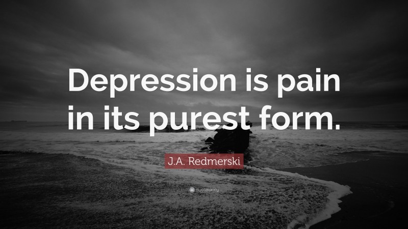 J.A. Redmerski Quote: “Depression is pain in its purest form.”