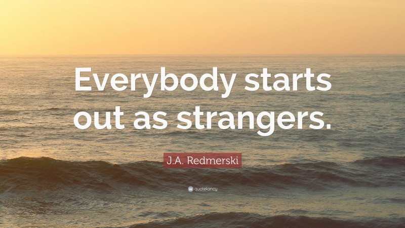 J.A. Redmerski Quote: “Everybody starts out as strangers.”