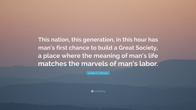 Lyndon B. Johnson Quote: “This nation, this generation, in this hour has man’s first chance to build a Great Society, a place where the meaning of man’s life matches the marvels of man’s labor.”