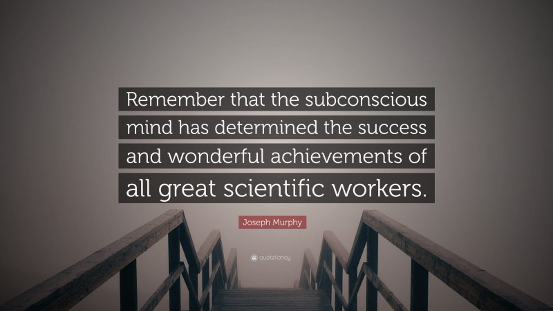 Joseph Murphy Quote: “Remember that the subconscious mind has determined the success and wonderful achievements of all great scientific workers.”