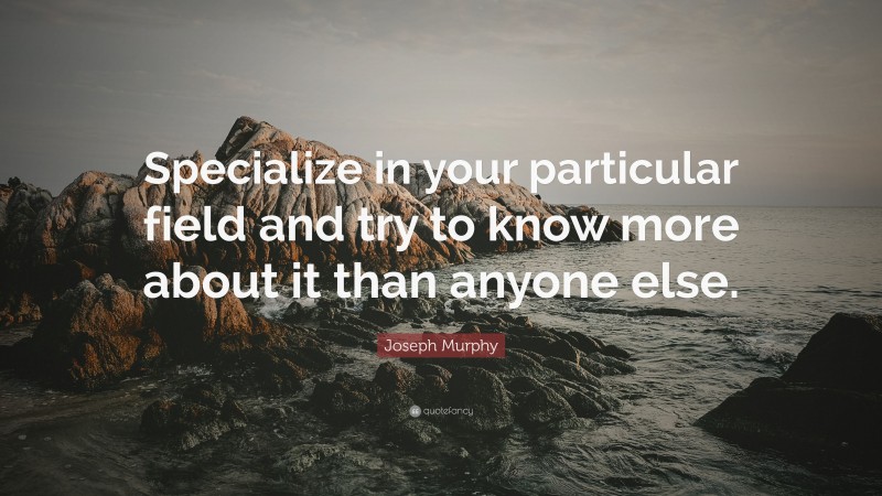 Joseph Murphy Quote: “Specialize in your particular field and try to know more about it than anyone else.”