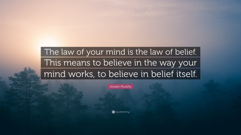 Joseph Murphy Quote: “The law of your mind is the law of belief. This means to believe in the way your mind works, to believe in belief itself.”