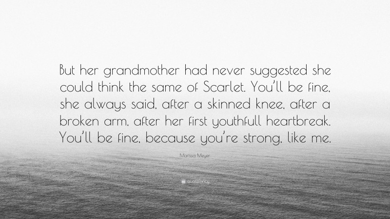Marissa Meyer Quote: “But her grandmother had never suggested she could think the same of Scarlet. You’ll be fine, she always said, after a skinned knee, after a broken arm, after her first youthfull heartbreak. You’ll be fine, because you’re strong, like me.”