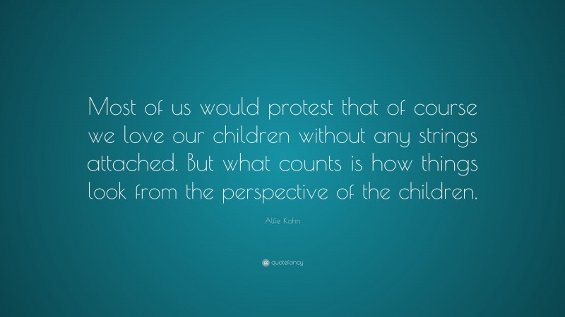 Alfie Kohn Quote: “Most of us would protest that of course we love our children without any strings attached. But what counts is how things look from the perspective of the children.”