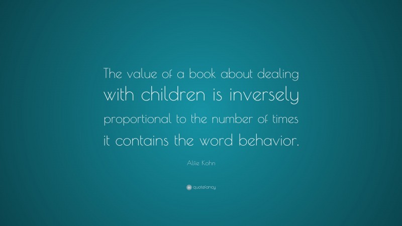 Alfie Kohn Quote: “The value of a book about dealing with children is inversely proportional to the number of times it contains the word behavior.”