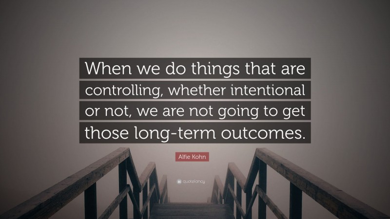Alfie Kohn Quote: “When we do things that are controlling, whether intentional or not, we are not going to get those long-term outcomes.”
