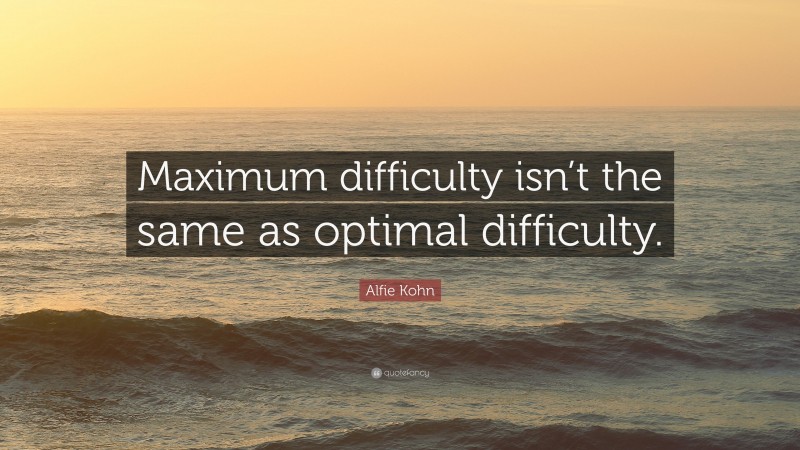 Alfie Kohn Quote: “Maximum difficulty isn’t the same as optimal difficulty.”