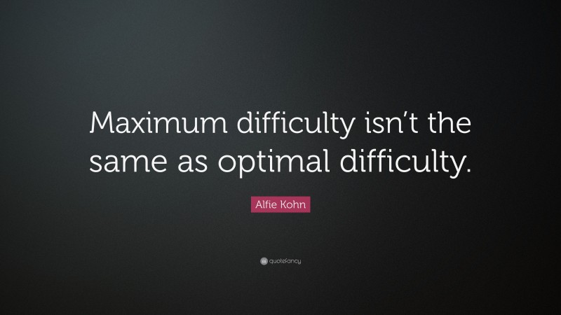 Alfie Kohn Quote: “Maximum difficulty isn’t the same as optimal difficulty.”