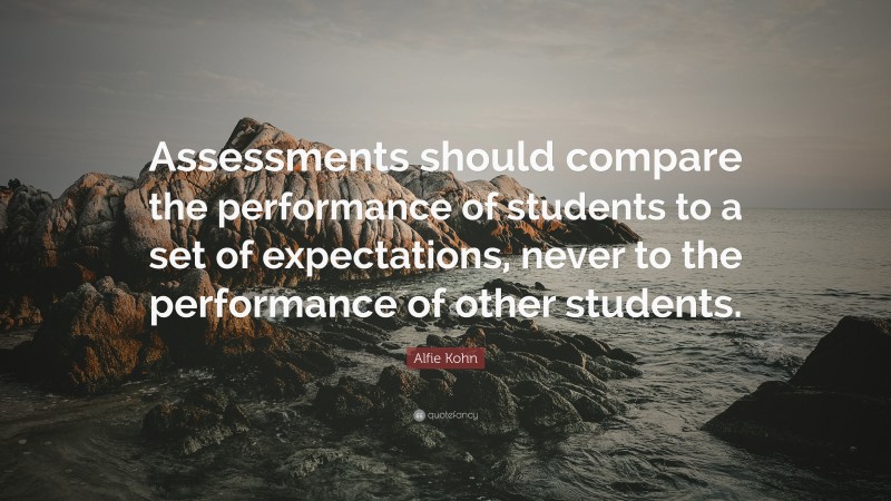 Alfie Kohn Quote: “Assessments should compare the performance of students to a set of expectations, never to the performance of other students.”