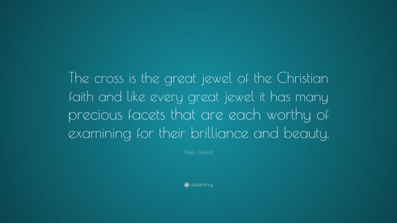 Mark Driscoll Quote: “The cross is the great jewel of the Christian faith and like every great jewel it has many precious facets that are each worthy of examining for their brilliance and beauty.”