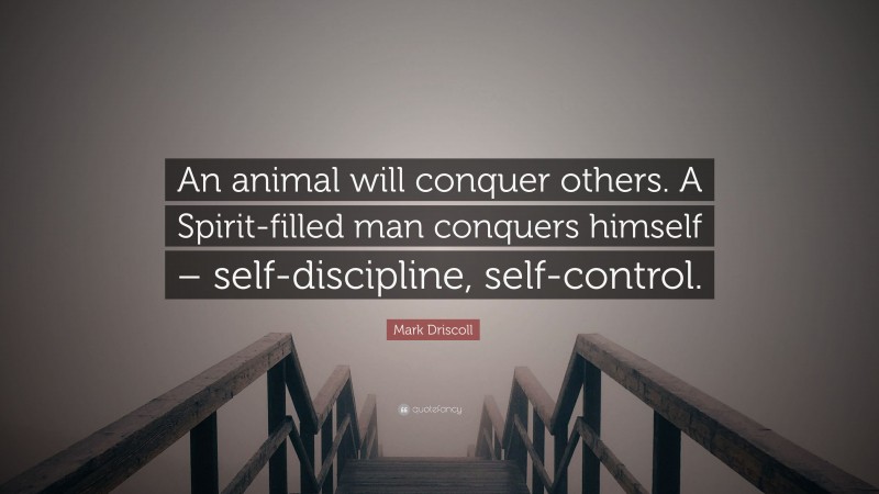 Mark Driscoll Quote: “An animal will conquer others. A Spirit-filled man conquers himself – self-discipline, self-control.”