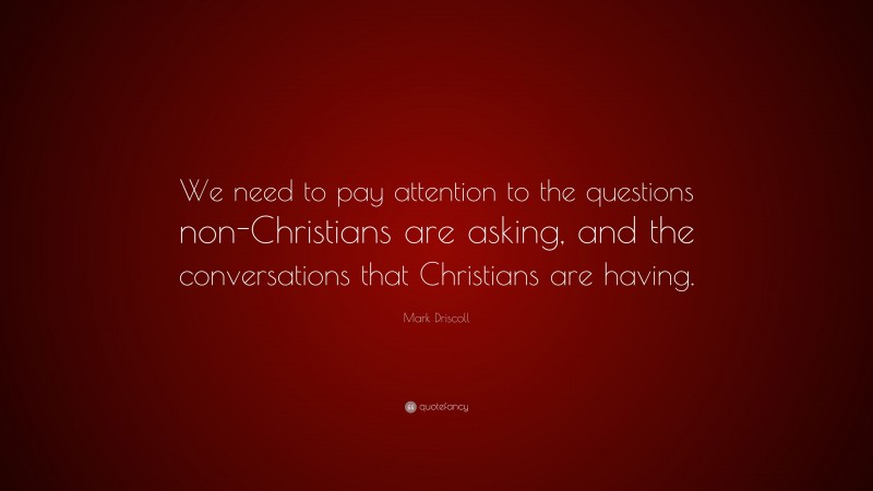 Mark Driscoll Quote: “We need to pay attention to the questions non-Christians are asking, and the conversations that Christians are having.”