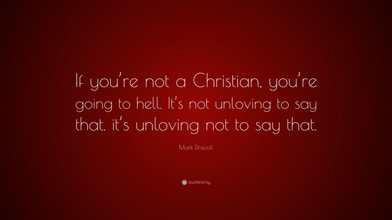 Mark Driscoll Quote: “If you’re not a Christian, you’re going to hell. It’s not unloving to say that. it’s unloving not to say that.”
