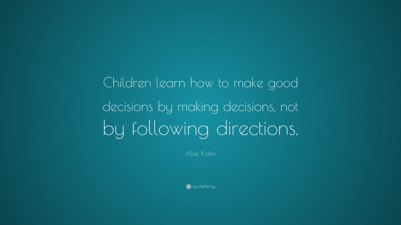 Alfie Kohn Quote: “Children learn how to make good decisions by making decisions, not by following directions.”