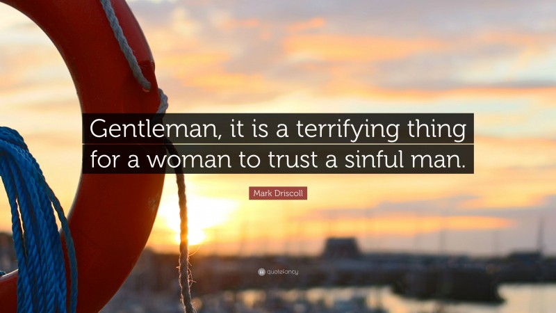 Mark Driscoll Quote: “Gentleman, it is a terrifying thing for a woman to trust a sinful man.”