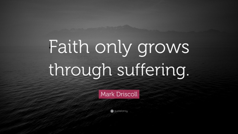 Mark Driscoll Quote: “Faith only grows through suffering.”