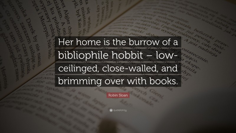 Robin Sloan Quote: “Her home is the burrow of a bibliophile hobbit – low-ceilinged, close-walled, and brimming over with books.”