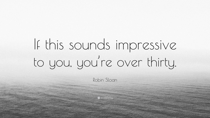 Robin Sloan Quote: “If this sounds impressive to you, you’re over thirty.”