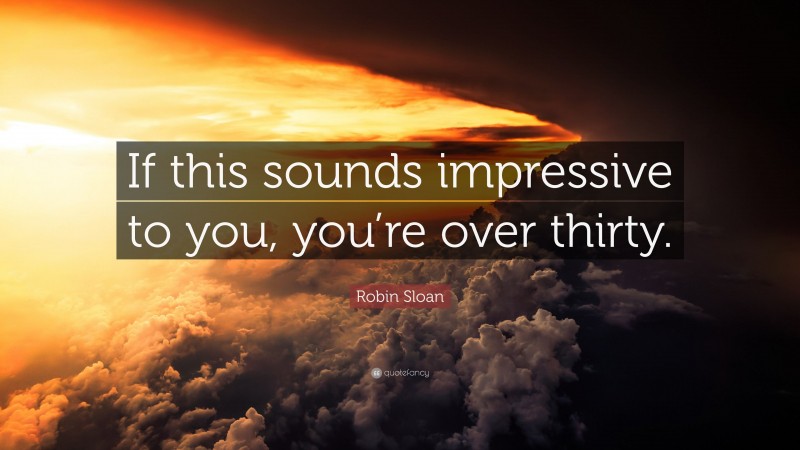 Robin Sloan Quote: “If this sounds impressive to you, you’re over thirty.”