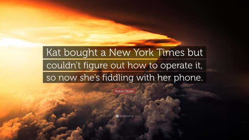 Robin Sloan Quote: “Kat bought a New York Times but couldn’t figure out how to operate it, so now she’s fiddling with her phone.”