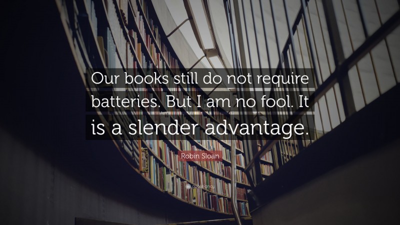 Robin Sloan Quote: “Our books still do not require batteries. But I am no fool. It is a slender advantage.”