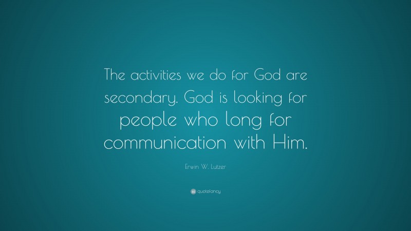 Erwin W. Lutzer Quote: “The activities we do for God are secondary. God is looking for people who long for communication with Him.”
