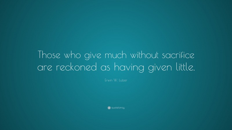 Erwin W. Lutzer Quote: “Those who give much without sacrifice are reckoned as having given little.”