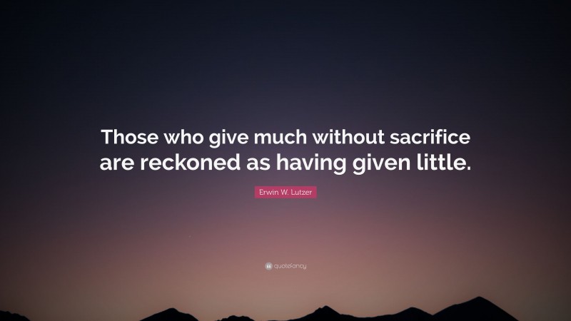 Erwin W. Lutzer Quote: “Those who give much without sacrifice are reckoned as having given little.”