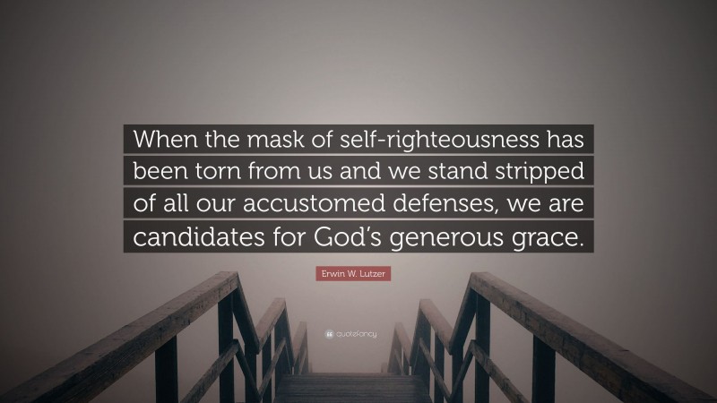Erwin W. Lutzer Quote: “When the mask of self-righteousness has been torn from us and we stand stripped of all our accustomed defenses, we are candidates for God’s generous grace.”