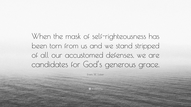 Erwin W. Lutzer Quote: “When the mask of self-righteousness has been torn from us and we stand stripped of all our accustomed defenses, we are candidates for God’s generous grace.”